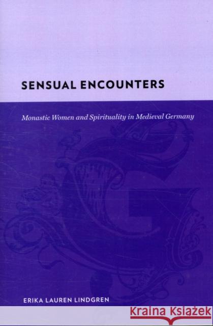 Sensual Encounters : Monastic Women and Spirituality in Medieval Germany Erika Lauren Lindgren 9780231142380 Columbia University Press