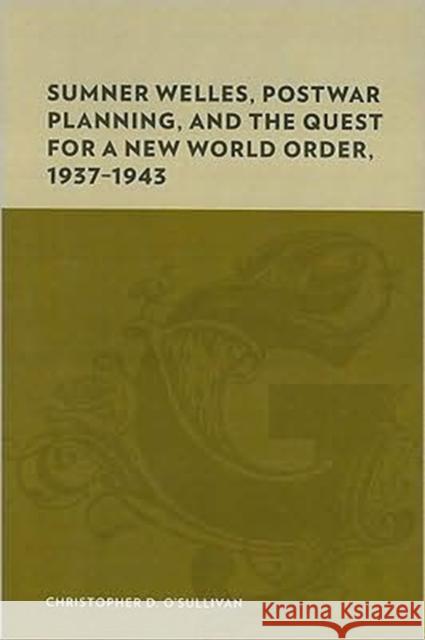Sumner Welles, Postwar Planning, and the Quest for a New World Order, 1937-1943 Christopher O. O'Sullivan 9780231142588 Columbia University Press