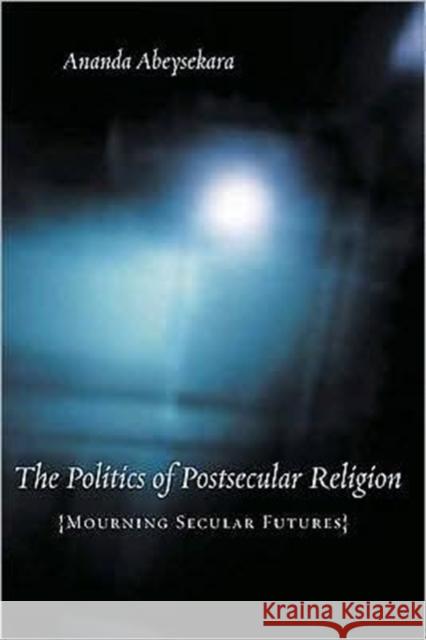 The Politics of Postsecular Religion: Mourning Secular Futures Abeysekara, Ananda 9780231142908