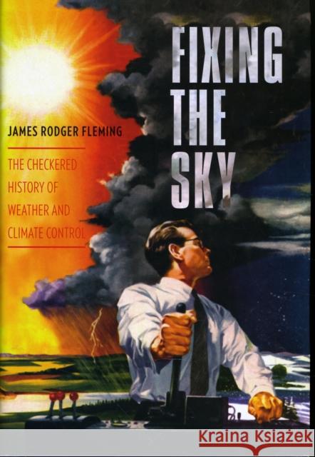 Fixing the Sky: The Checkered History of Weather and Climate Control Fleming, James 9780231144124