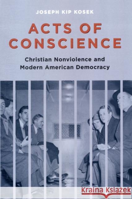 Acts of Conscience: Christian Nonviolence and Modern American Democracy Kosek, Joseph Kip 9780231144193 Columbia University Press
