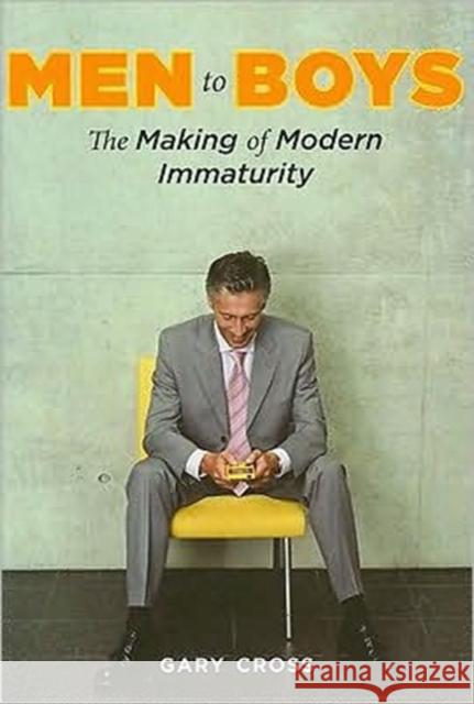 Men to Boys: The Making of Modern Immaturity Cross, Gary 9780231144308