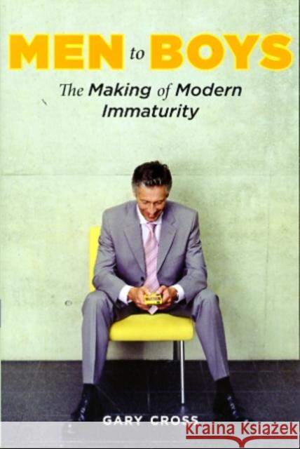 Men to Boys: The Making of Modern Immaturity Cross, Gary 9780231144315
