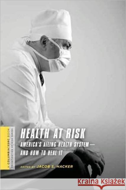 Health at Risk: America's Ailing Health System--And How to Heal It Hacker, Jacob 9780231146029