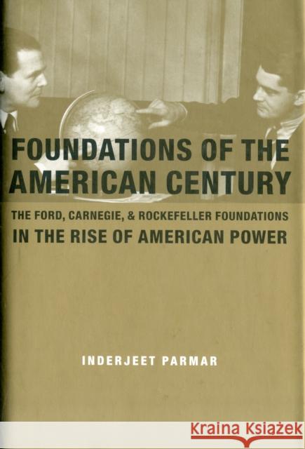 Foundations of the American Century: The Ford, Carnegie, and Rockefeller Foundations and the Rise of American Power Parmar, Inderjeet 9780231146289 0