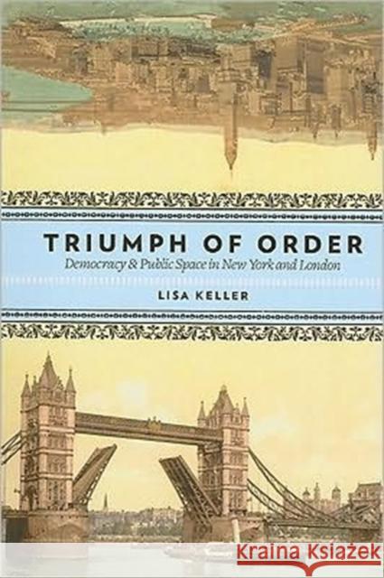 Triumph of Order: Democracy & Public Space in New York and London Keller, Lisa 9780231146739 Not Avail