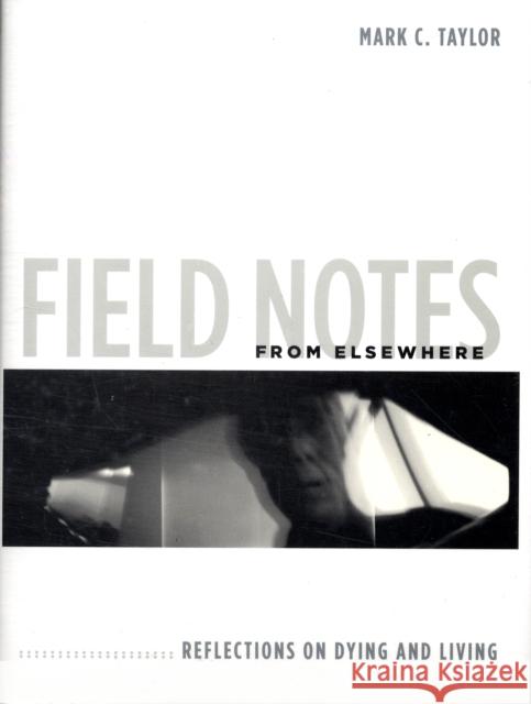 Field Notes from Elsewhere: Reflections on Dying and Living Mark C. Taylor 9780231147804 Columbia University Press
