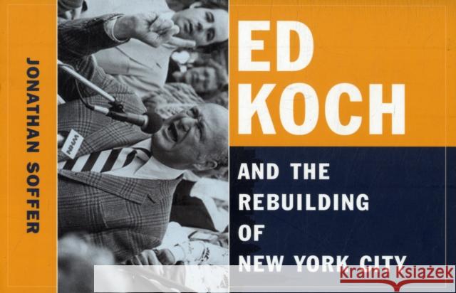 Ed Koch and the Rebuilding of New York City Jonathan Soffer 9780231150330