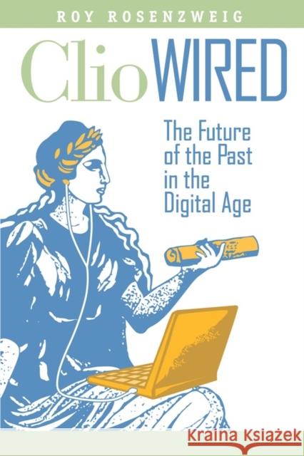 Clio Wired: The Future of the Past in the Digital Age Rosenzweig, Roy 9780231150859 Columbia University Press