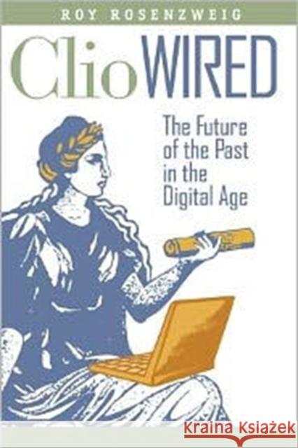 Clio Wired: The Future of the Past in the Digital Age Rosenzweig, Roy 9780231150866 Columbia University Press