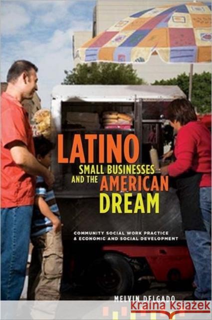 Latino Small Businesses and the American Dream: Community Social Work Practice and Economic and Social Development Delgado, Melvin 9780231150880