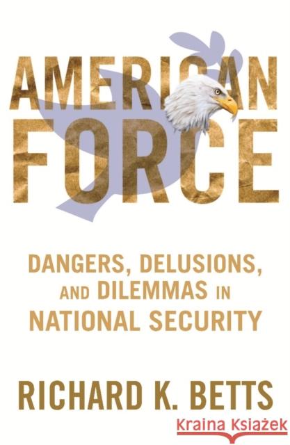 American Force: Dangers, Delusions, and Dilemmas in National Security Betts, Richard 9780231151238
