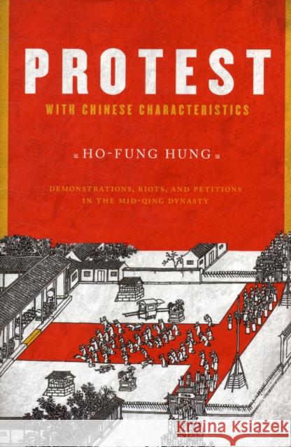 Protest with Chinese Characteristics: Demonstrations, Riots, and Petitions in the Mid-Qing Dynasty Ho-Fung Hung 9780231152020 Columbia University Press