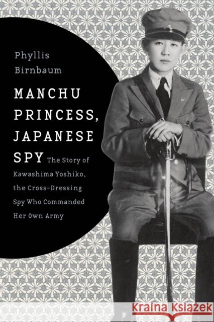 Manchu Princess, Japanese Spy: The Story of Kawashima Yoshiko, the Cross-Dressing Spy Who Commanded Her Own Army Birnbaum, Phyllis 9780231152181