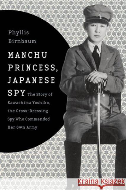 Manchu Princess, Japanese Spy: The Story of Kawashima Yoshiko, the Cross-Dressing Spy Who Commanded Her Own Army Birnbaum, Phyllis 9780231152198