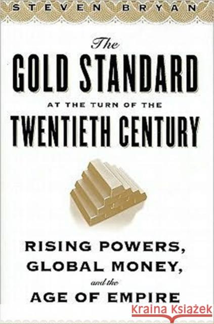 The Gold Standard at the Turn of the Twentieth Century: Rising Powers, Global Money, and the Age of Empire Bryan, Steven 9780231152525