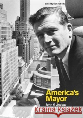 America's Mayor: John V. Lindsay and the Reinvention of New York Sam Roberts 9780231152600 Columbia University Press