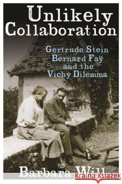 Unlikely Collaboration: Gertrude Stein, Bernard Faÿ, and the Vichy Dilemma Will, Barbara 9780231152631