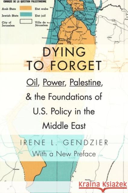 Dying to Forget: Oil, Power, Palestine, and the Foundations of U.S. Policy in the Middle East Irene Gendzier 9780231152884 Columbia University Press