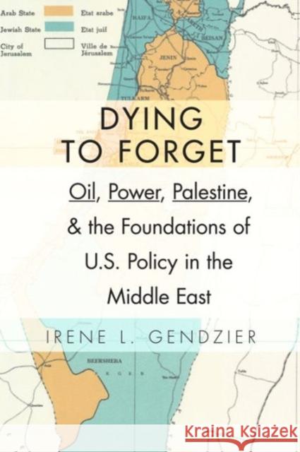 Dying to Forget: Oil, Power, Palestine, and the Foundations of U.S. Policy in the Middle East Gendzier, Irene 9780231152891 Columbia University Press