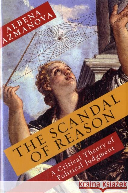 The Scandal of Reason: A Critical Theory of Political Judgment Azmanova, Albena 9780231153805