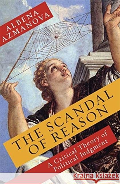 The Scandal of Reason: A Critical Theory of Political Judgment Albena Azmanova 9780231153812