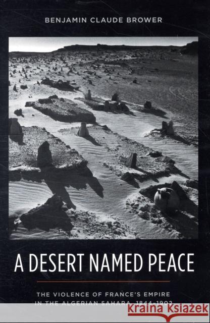 A Desert Named Peace: The Violence of France's Empire in the Algerian Sahara, 1844-1902 Brower, Benjamin 9780231154925 Columbia University Press