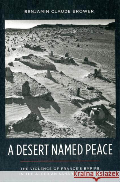 A Desert Named Peace: The Violence of France's Empire in the Algerian Sahara, 1844-1902 Brower, Benjamin 9780231154932 Columbia University Press