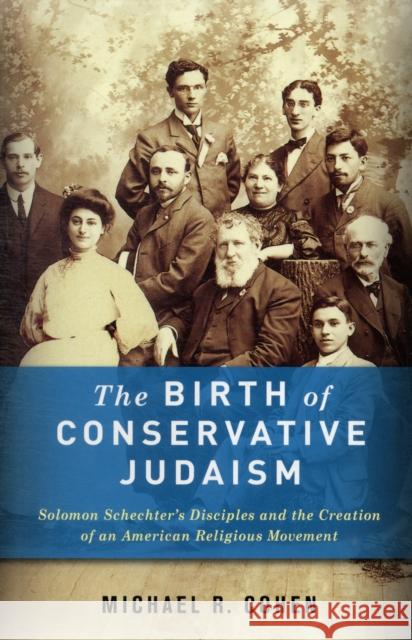 The Birth of Conservative Judaism: Solomon Schechter's Disciples and the Creation of an American Religious Movement Cohen, Michael 9780231156356