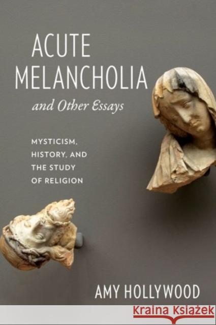 Acute Melancholia and Other Essays: Mysticism, History, and the Study of Religion Hollywood, Amy 9780231156431