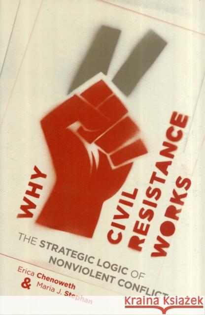 Why Civil Resistance Works: The Strategic Logic of Nonviolent Conflict Chenoweth, Erica 9780231156837