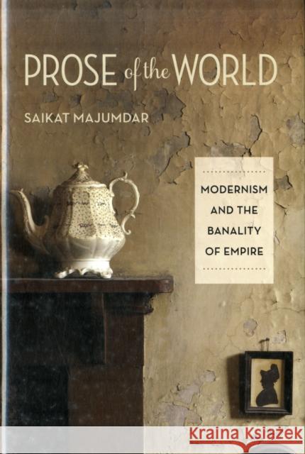 Prose of the World: Modernism and the Banality of Empire Majumdar, Saikat 9780231156943 0