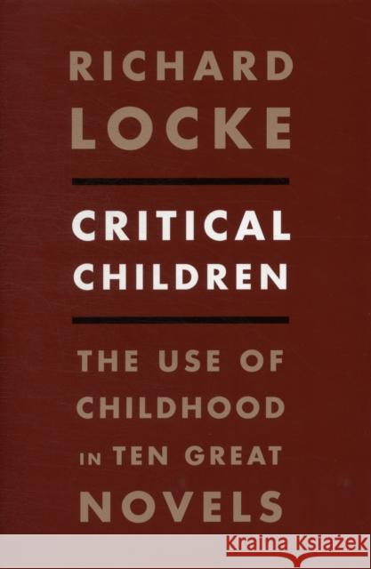 Critical Children: The Use of Childhood in Ten Great Novels Locke, Richard 9780231157827