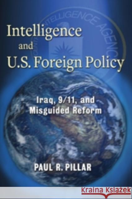 Intelligence and U.S. Foreign Policy: Iraq, 9/11, and Misguided Reform Pillar, Paul 9780231157933 0