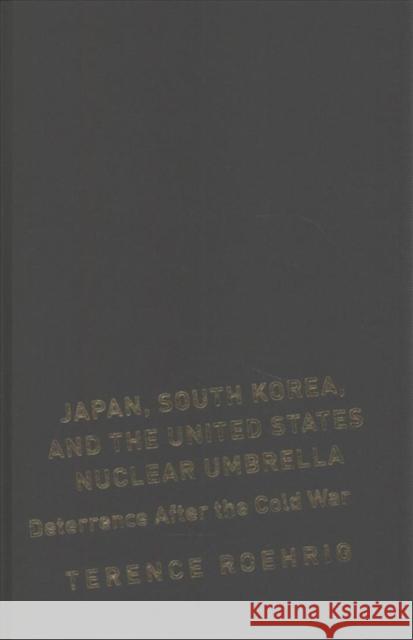 Japan, South Korea, and the United States Nuclear Umbrella: Deterrence After the Cold War Terence Roehrig 9780231157988 Columbia University Press