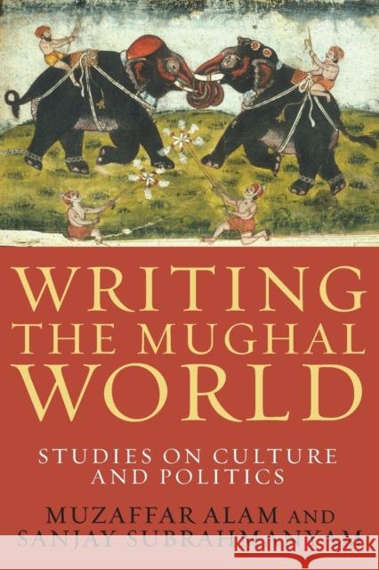 Writing the Mughal World: Studies on Culture and Politics Alam, Muzaffar 9780231158114 Columbia University Press