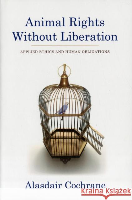 Animal Rights Without Liberation: Applied Ethics and Human Obligations Cochrane, Alasdair 9780231158275 0