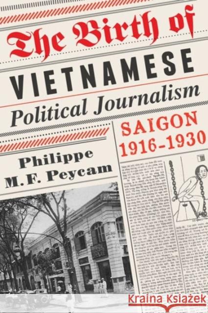 The Birth of Vietnamese Political Journalism: Saigon, 1916-1930 Peycam, Philippe 9780231158503 0