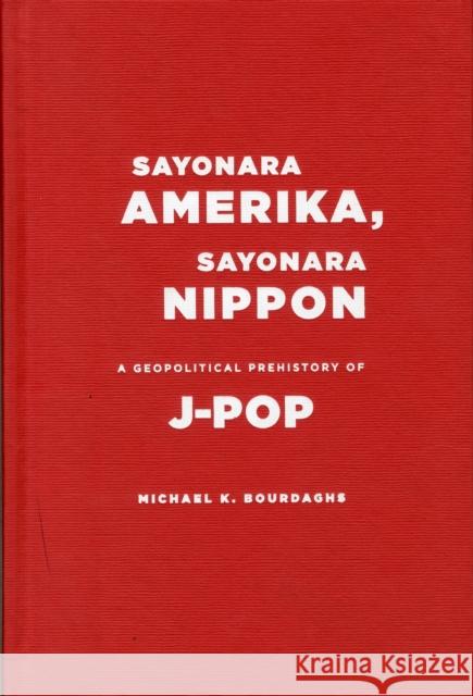 Sayonara Amerika, Sayonara Nippon: A Geopolitical Prehistory of J-Pop Bourdaghs, Michael 9780231158749