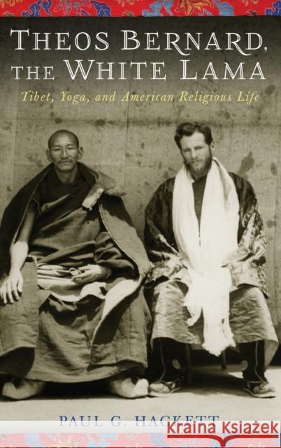 Theos Bernard, the White Lama: Tibet, Yoga, and American Religious Life Hackett, Paul 9780231158862 0