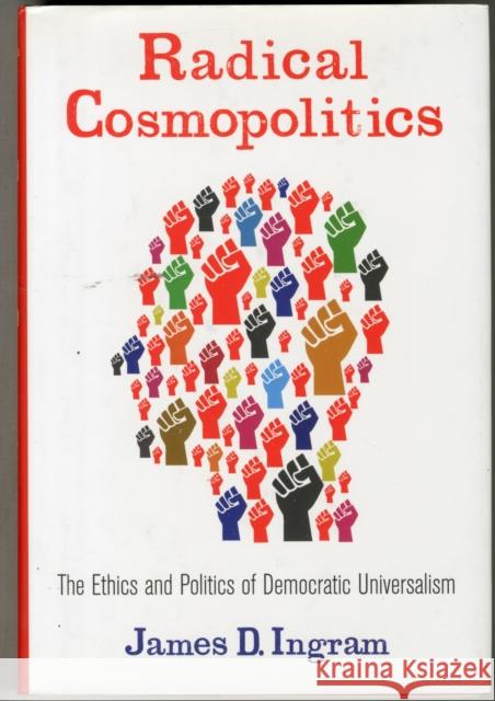 Radical Cosmopolitics: The Ethics and Politics of Democratic Universalism James D Ingram 9780231161107 0