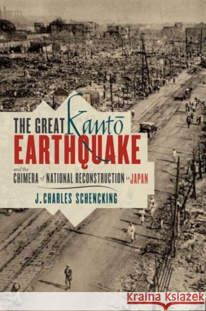 The Great Kantō Earthquake and the Chimera of National Reconstruction in Japan Schencking, J. Charles 9780231162180 0