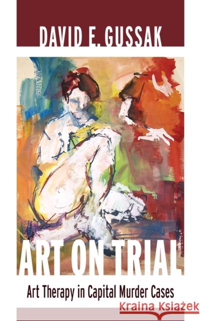 Art on Trial: Art Therapy in Capital Murder Cases Gussak, David 9780231162500 0