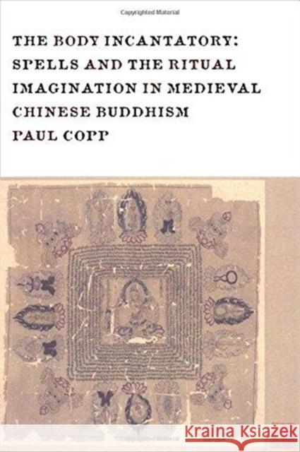 The Body Incantatory: Spells and the Ritual Imagination in Medieval Chinese Buddhism Paul Copp 9780231162715 Columbia University Press