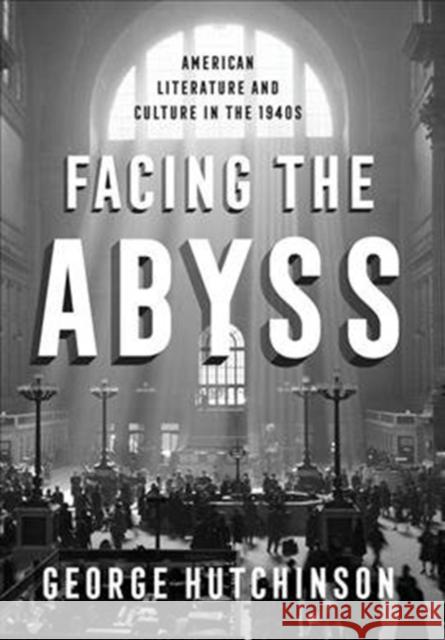 Facing the Abyss: American Literature and Culture in the 1940s George Hutchinson 9780231163385 Columbia University Press