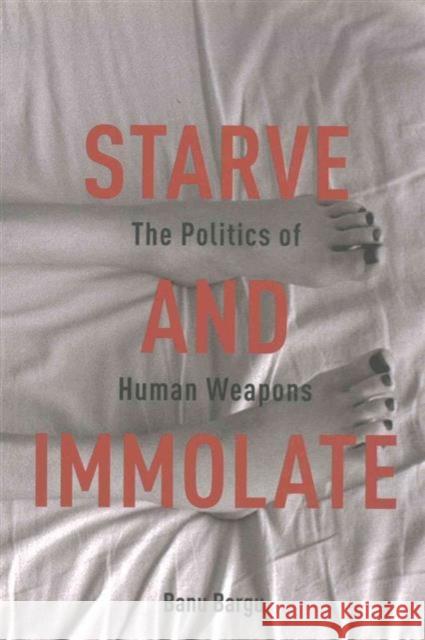 Starve and Immolate: The Politics of Human Weapons Banu Bargu 9780231163415 Columbia University Press
