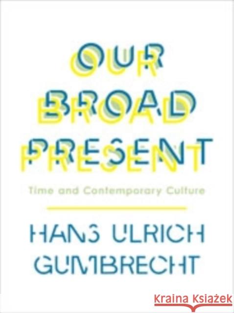 Our Broad Present: Time and Contemporary Culture Gumbrecht, Hans Ulrich 9780231163606