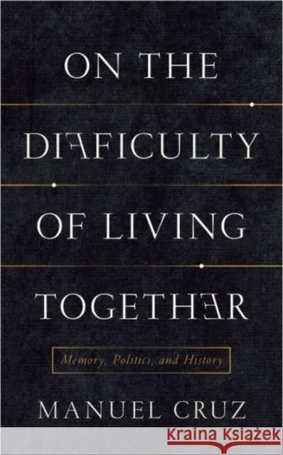 On the Difficulty of Living Together: Memory, Politics, and History Cruz, Manuel; Jacques, Richard 9780231164009
