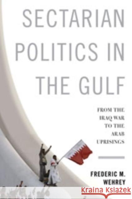 Sectarian Politics in the Gulf: From the Iraq War to the Arab Uprisings Wehrey, Frederic 9780231165129 0