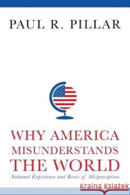 Why America Misunderstands the World: National Experience and Roots of Misperception Paul Pillar 9780231165914